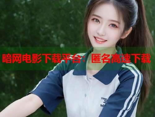 暗网电影下载平台：匿名高速下载