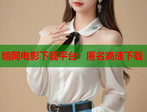 暗网电影下载平台：匿名高速下载  第2张