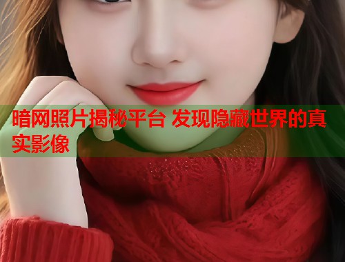 暗网照片揭秘平台 发现隐藏世界的真实影像