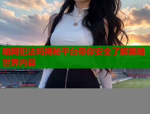 暗网犯法吗揭秘平台带你安全了解黑暗世界内幕