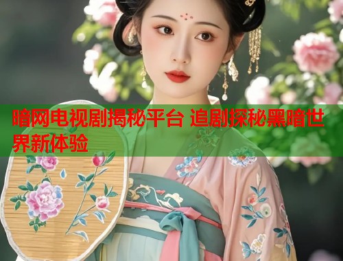 暗网电视剧揭秘平台 追剧探秘黑暗世界新体验