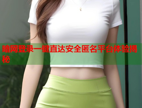 暗网登录一键直达安全匿名平台体验揭秘