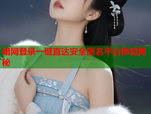 暗网登录一键直达安全匿名平台体验揭秘  第2张