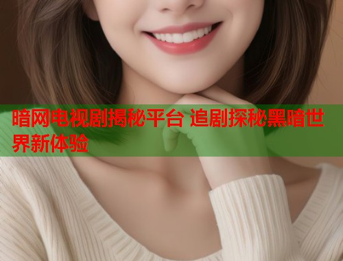 暗网电视剧揭秘平台 追剧探秘黑暗世界新体验  第2张