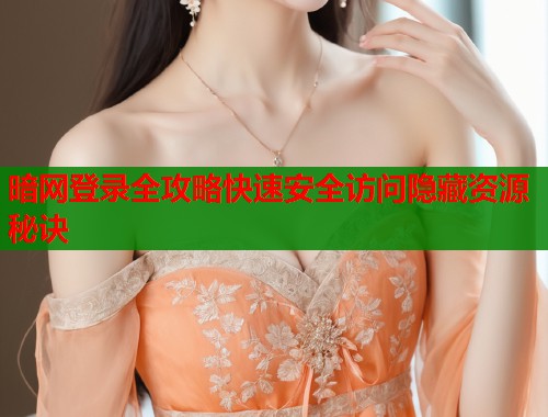 暗网登录全攻略快速安全访问隐藏资源秘诀