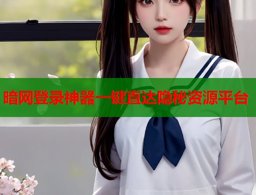 暗网登录神器一键直达隐秘资源平台