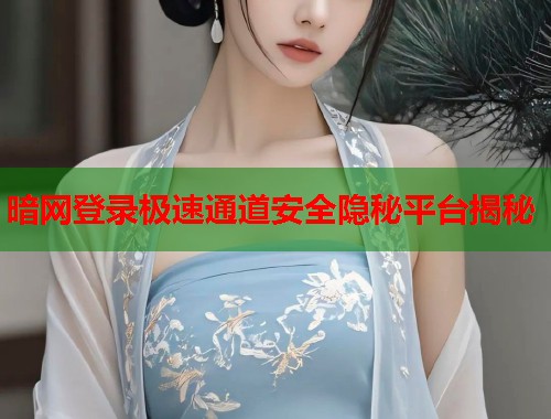 暗网登录极速通道安全隐秘平台揭秘
