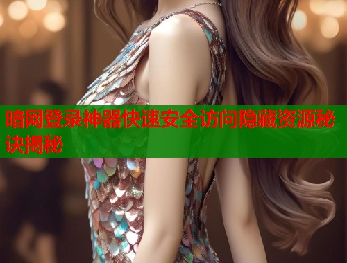 暗网登录神器快速安全访问隐藏资源秘诀揭秘