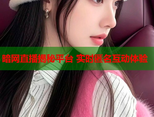 暗网直播揭秘平台 实时匿名互动体验