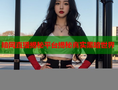 暗网直播揭秘平台揭秘真实黑暗世界