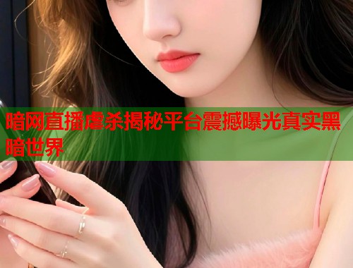 暗网直播虐杀揭秘平台震撼曝光真实黑暗世界