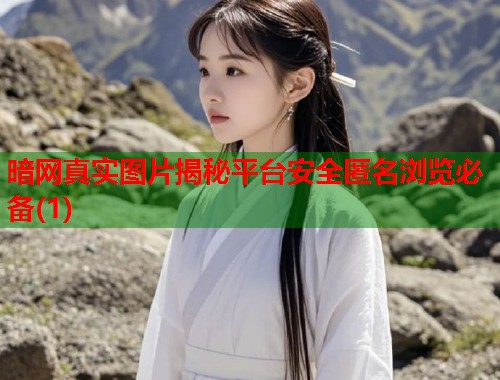 暗网真实图片揭秘平台安全匿名浏览必备(1)