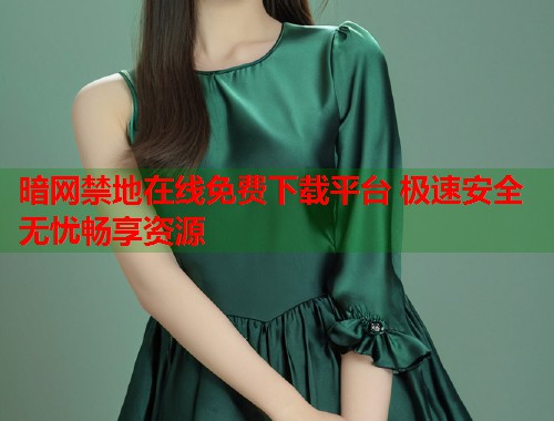 暗网禁地在线免费下载平台 极速安全无忧畅享资源  第1张