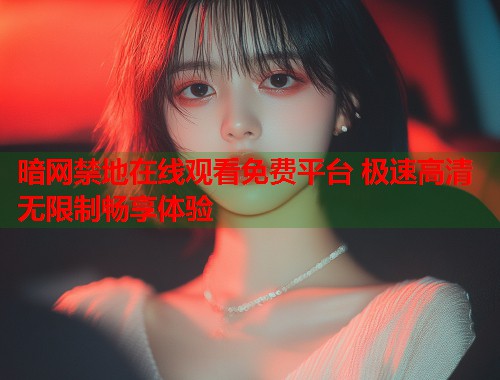 暗网禁地在线观看免费平台 极速高清无限制畅享体验  第1张