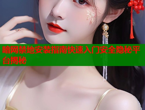 暗网禁地安装指南快速入门安全隐秘平台揭秘