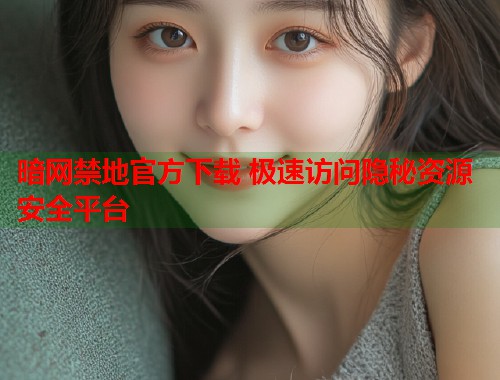 暗网禁地官方下载 极速访问隐秘资源安全平台  第1张