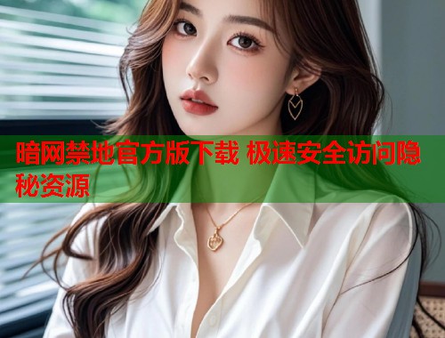 暗网禁地官方版下载 极速安全访问隐秘资源