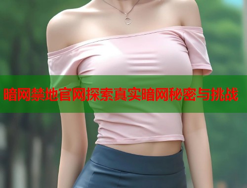 暗网禁地官网探索真实暗网秘密与挑战