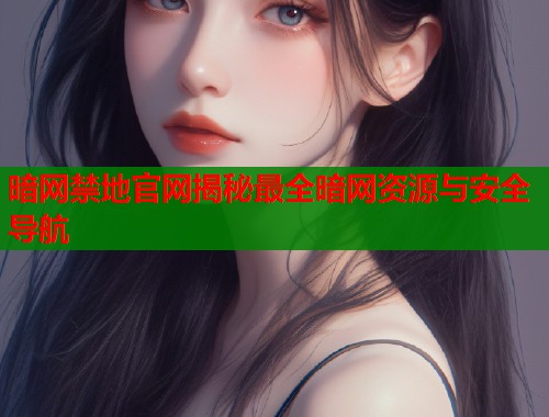 暗网禁地官网揭秘最全暗网资源与安全导航