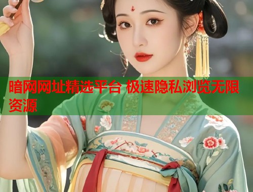 暗网网址精选平台 极速隐私浏览无限资源