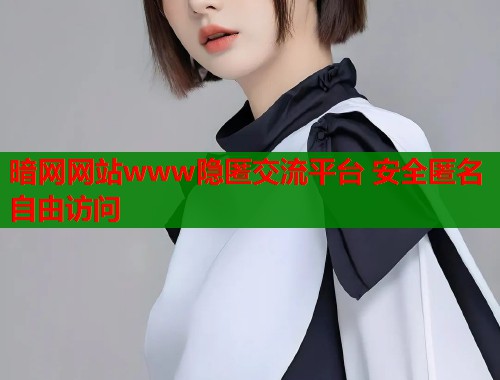 暗网网站www隐匿交流平台 安全匿名自由访问