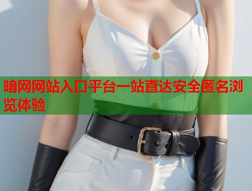 暗网网站入口平台一站直达安全匿名浏览体验