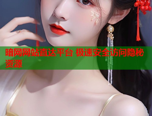 暗网网站直达平台 极速安全访问隐秘资源
