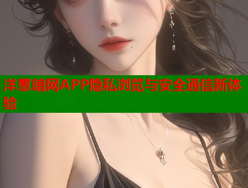 洋葱暗网APP隐私浏览与安全通信新体验