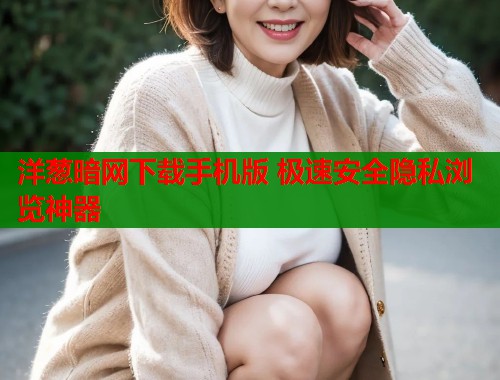 洋葱暗网下载手机版 极速安全隐私浏览神器