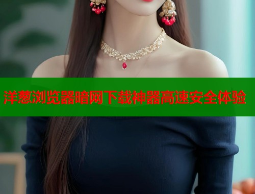 洋葱浏览器暗网下载神器高速安全体验