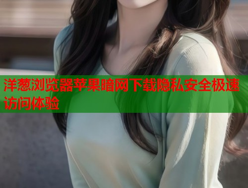 洋葱浏览器苹果暗网下载隐私安全极速访问体验