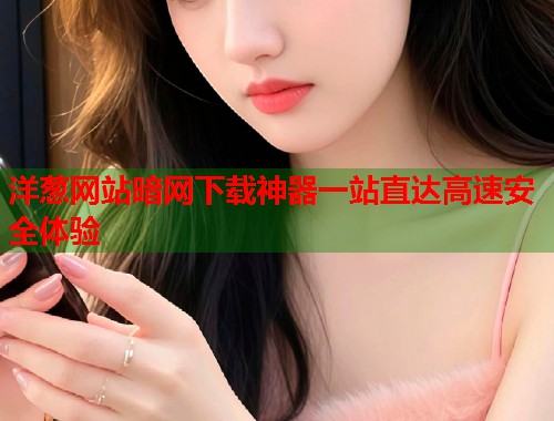 洋葱网站暗网下载神器一站直达高速安全体验