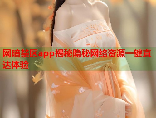 网暗禁区app揭秘隐秘网络资源一键直达体验