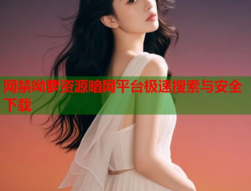 网禁呦萝资源暗网平台极速搜索与安全下载