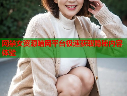 网禁女资源暗网平台极速获取隐秘内容体验  第2张