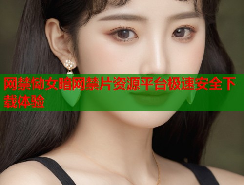 网禁恸女暗网禁片资源平台极速安全下载体验