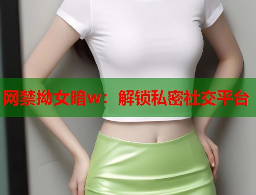 网禁拗女暗w：解锁私密社交平台