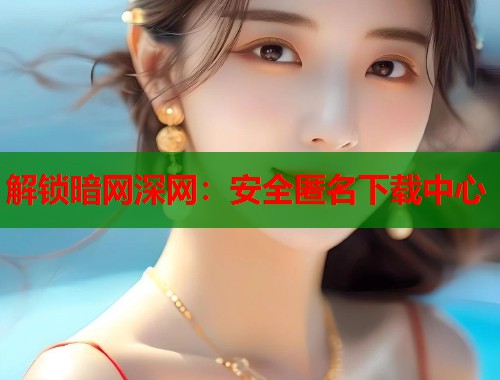 解锁暗网深网：安全匿名下载中心