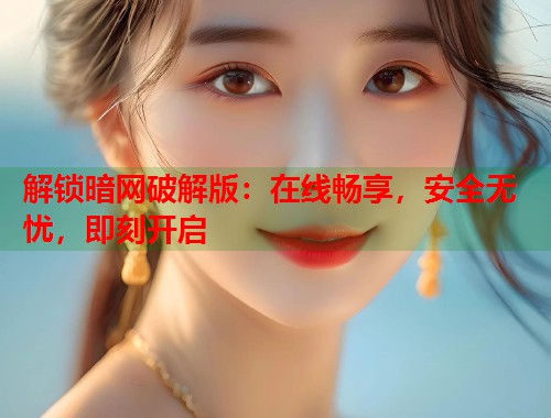 解锁暗网破解版：在线畅享，安全无忧，即刻开启