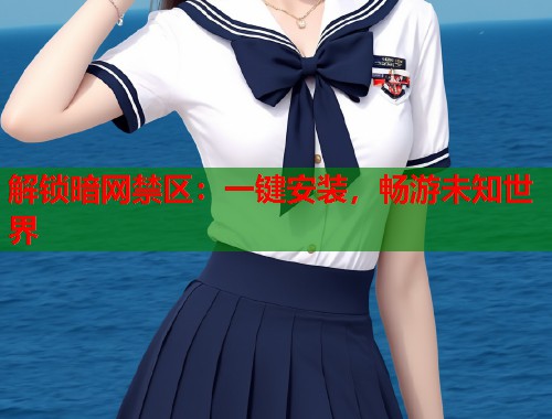 解锁暗网禁区：一键安装，畅游未知世界