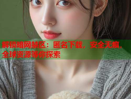 解锁暗网禁区：匿名下载，安全无痕，全球资源等你探索