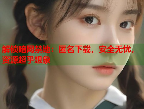 解锁暗网禁地：匿名下载，安全无忧，资源超乎想象
