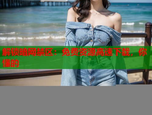 解锁暗网禁区：免费资源高速下载，你懂的