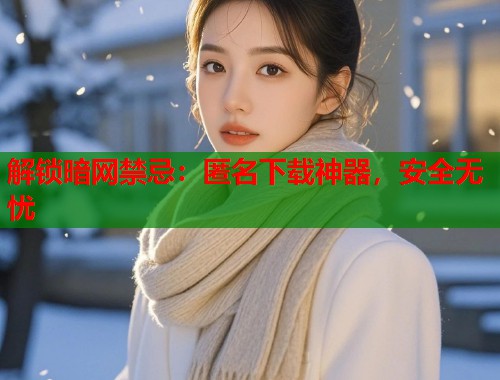 解锁暗网禁忌：匿名下载神器，安全无忧