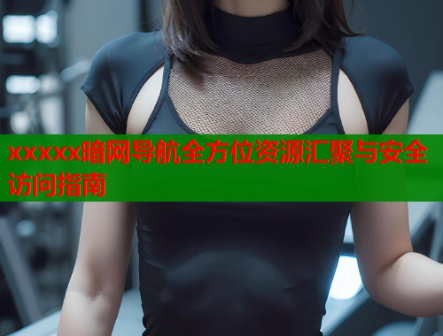 xxxxx暗网导航全方位资源汇聚与安全访问指南