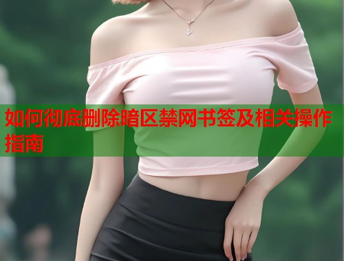 如何彻底删除暗区禁网书签及相关操作指南