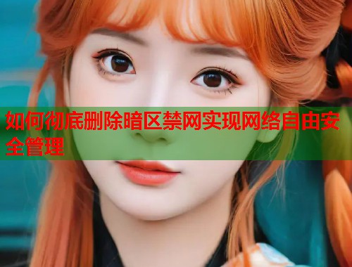 如何彻底删除暗区禁网实现网络自由安全管理