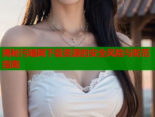揭秘污暗网下载资源的安全风险与防范指南