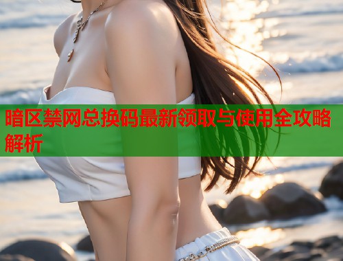 暗区禁网总换码最新领取与使用全攻略解析