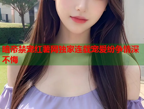 暗帝禁宠红薯网独家连载宠爱纷争情深不悔